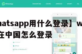 【whatsapp用什么登录】whatsapp在中国怎么登录