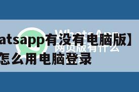 【whatsapp有没有电脑版】whatsapp怎么用电脑登录