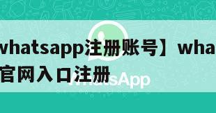 【whatsapp注册账号】whatsapp官网入口注册