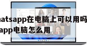 【whatsapp在电脑上可以用吗?】whatsapp电脑怎么用