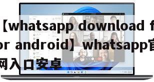 【whatsapp download for android】whatsapp官网入口安卓